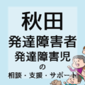 秋田の発達障害者／発達障害児の相談・支援・サポート