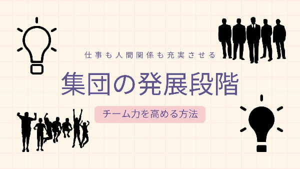 集団の発展段階とは？／仕事も人間関係も充実させる：チーム力を高める方法