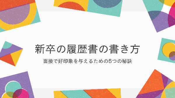 新卒の履歴書の書き方はこれで完璧！面接で好印象を与えるための5つの秘訣